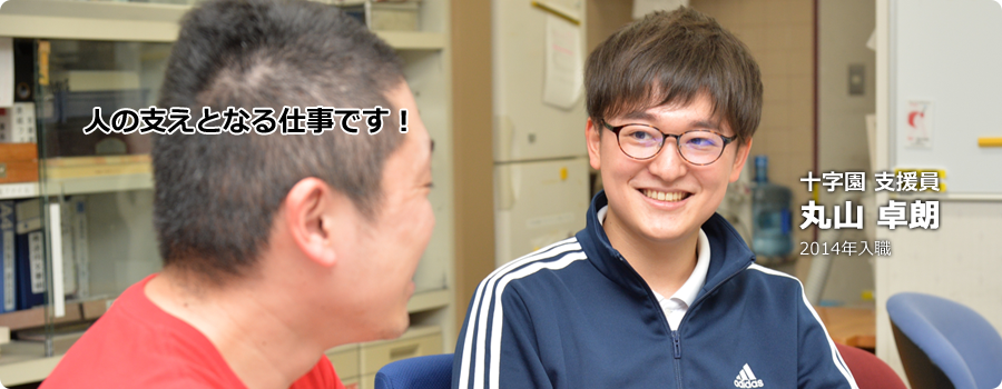 人の支えとなる仕事です！ 十字園 支援員 丸山 卓朗 2014年入職